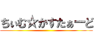 ちぃむ☆かすたぁーど ()