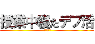 授業中寝たデブ活 (本当ないわ〜)