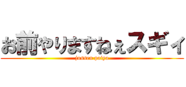 お前やりますねぇスギィ (jussen paiya)