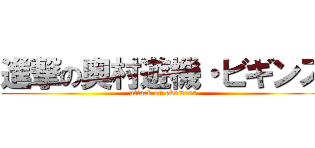 進撃の奥村遊機・ビギンズ (attack on okumura)