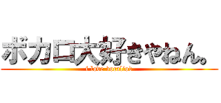 ボカロ大好きやねん。 (i love vocaliod)