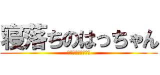 寝落ちのはっちゃん (だって眠いんだもん)