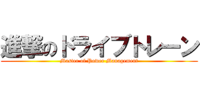 進撃のドライブトレーン (Master of Power Management)