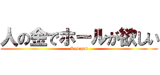 人の金でホールが欲しい (Kudasai)