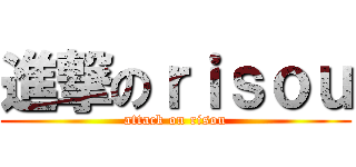 進撃のｒｉｓｏｕ (attack on risou)