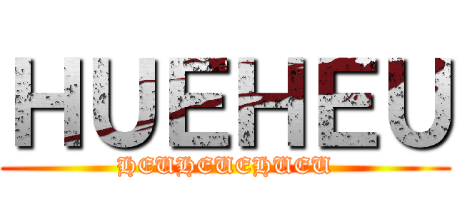 ＨＵＥＨＥＵ (HEUHEUEHUEU)