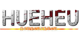 ＨＵＥＨＥＵ (HEUHEUEHUEU)