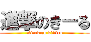 進撃のきーる (attack on kiiiiru)