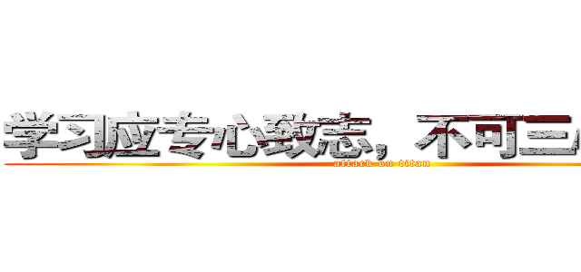 学习应专心致志，不可三心二意。 (attack on titan)