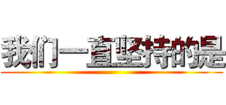 我们一直坚持的是 ()