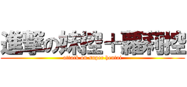 進撃の妹控＋蘿莉控 (attack on super hentai)