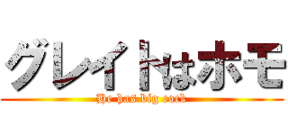 グレイトはホモ (He has big cock)