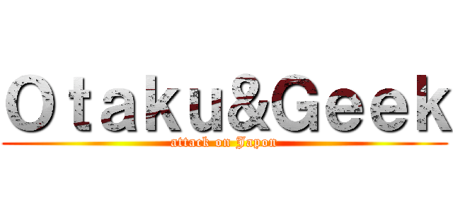 Ｏｔａｋｕ＆Ｇｅｅｋ (attack on Japon)