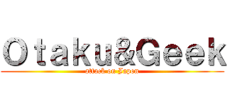 Ｏｔａｋｕ＆Ｇｅｅｋ (attack on Japon)
