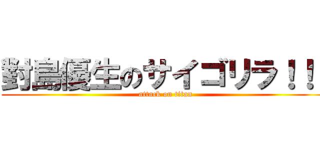 對島優生のサイゴリラ！！！ (attack on titan)