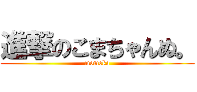 進撃のこまちゃんぬ。 (momoka)