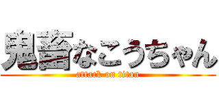 鬼畜なこうちゃん (attack on titan)