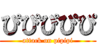 ぴぴぴぴぴ (attack on pipipi)