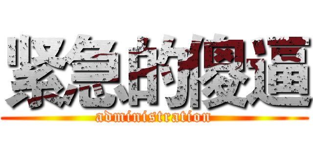 紧急的傻逼 (administration)