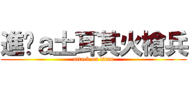 進擊ａ土耳其火槍兵 (attack on titan)