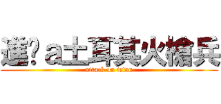 進擊ａ土耳其火槍兵 (attack on titan)