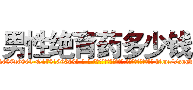 男性绝育药多少钱 (男性绝育药多少钱【电-186x2687x6963-Q278180069元-吉-药-业】我们做的是长期生意,靠的是老客户长期支持 http://sngk.net/258MPV
)