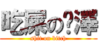 吃屎の暐澤 (shit on bitch)