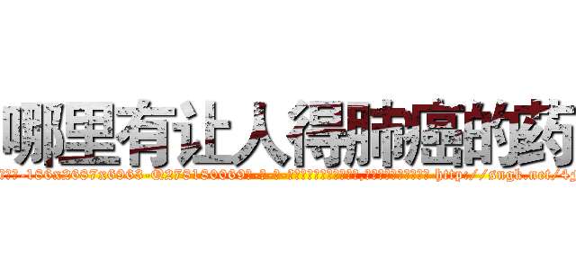 哪里有让人得肺癌的药 (哪里有让人得肺癌的药【电-186x2687x6963-Q278180069元-吉-药-业】我们做的是长期生意,靠的是老客户长期支持 http://sngk.net/4FModU
)