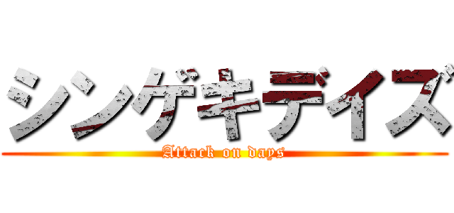 シンゲキデイズ (Attack on days)