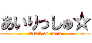 あいりっしゅ☆ (attack on nama)