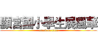 顯宮國小學生展風華 (attack on titan)