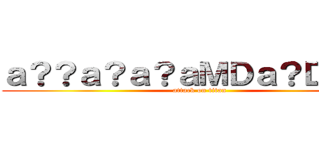 ａ？？ａ？ａ？ａＭＤａ？Ｄ＾＿＾ (attack on titan)