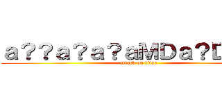 ａ？？ａ？ａ？ａＭＤａ？Ｄ＾＿＾ (attack on titan)