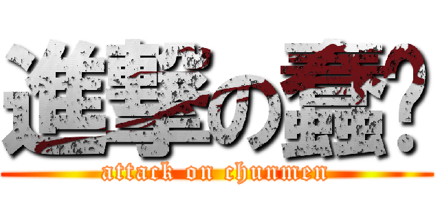 進撃の蠢们 (attack on chunmen)