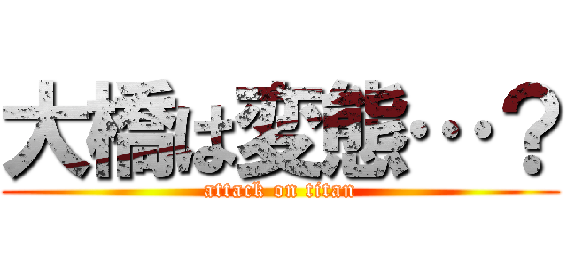 大橋は変態…？ (attack on titan)