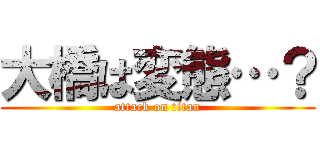 大橋は変態…？ (attack on titan)