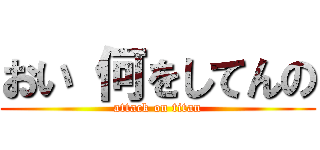 おい 何をしてんの (attack on titan)