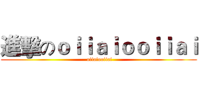 進擊のｏｉｉａｉｏｏｉｉａｉ ( oiiaiooiiai)