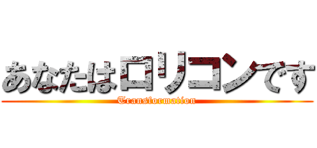 あなたはロリコンです (Transformation)