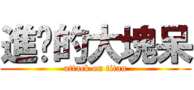 進擊的大塊呆 (attack on titan)