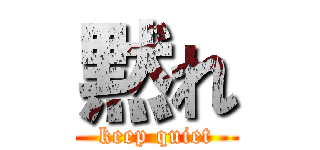 黙れ (keep quiet)