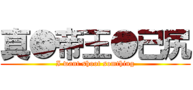真●帝王●已尻 (I want shoot somthing)