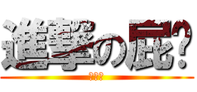 進撃の屁婷 (真噁心)