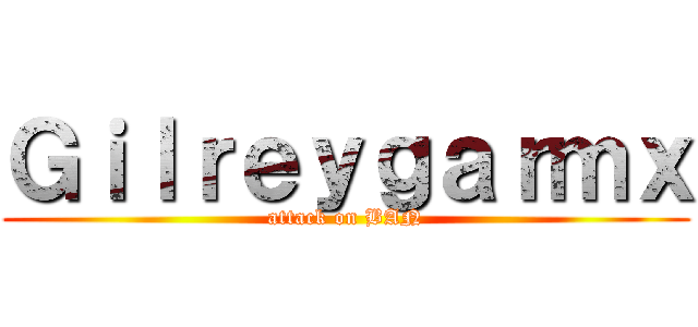 Ｇｉｌｒｅｙｇａｒｍｘ (attack on BAN)