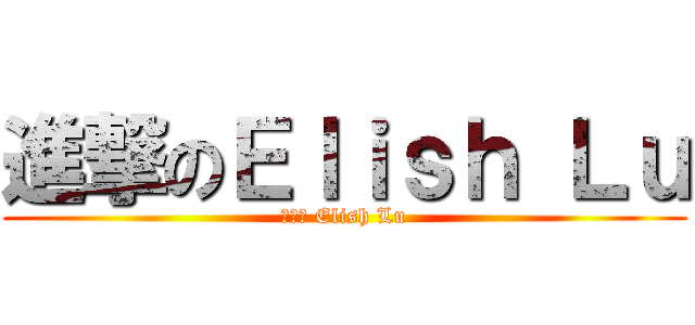 進撃のＥｌｉｓｈ Ｌｕ (進撃の Elish Lu)