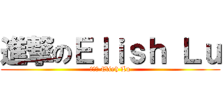 進撃のＥｌｉｓｈ Ｌｕ (進撃の Elish Lu)