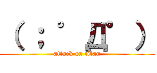 （ ； ゜Д゜） (attack on titan)