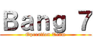 Ｂａｎｇ ７ (Operation Team)