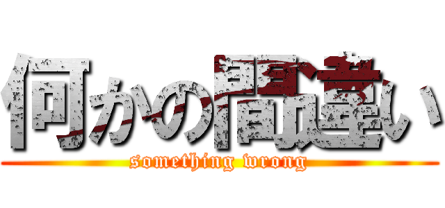 何かの間違い (something wrong)