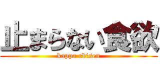 止まらない食欲 (kappa ebisen)